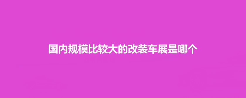 國內規模比較大的改裝車展是哪個