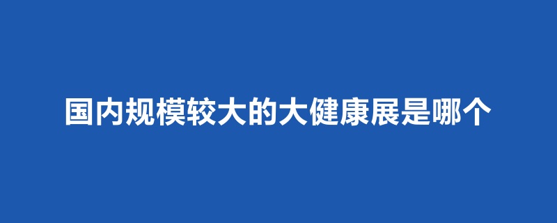 國內規模比較大的大健康展是哪個(www.hnhuay.cn)