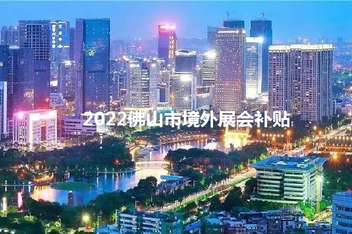 2022年佛山境外展會補貼政策（佛山參展補貼怎么申請）(www.hnhuay.cn)